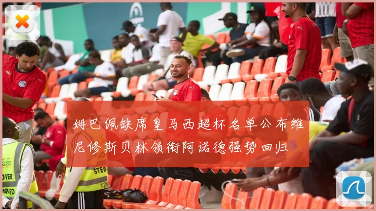姆巴佩缺席皇马西超杯名单公布维尼修斯贝林领衔阿诺德强势回归