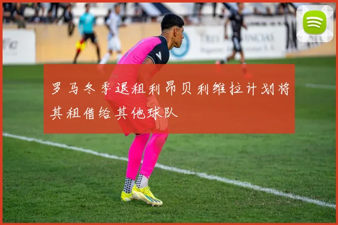 罗马冬季退租利昂贝利维拉计划将其租借给其他球队
