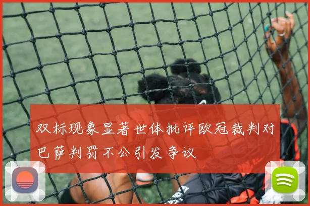 双标现象显著世体批评欧冠裁判对巴萨判罚不公引发争议