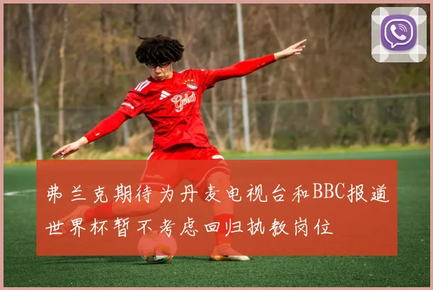 弗兰克期待为丹麦电视台和BBC报道世界杯暂不考虑回归执教岗位