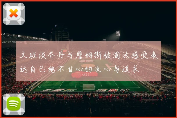 文班谈乔丹与詹姆斯被淘汰感受表达自己绝不甘心的决心与追求