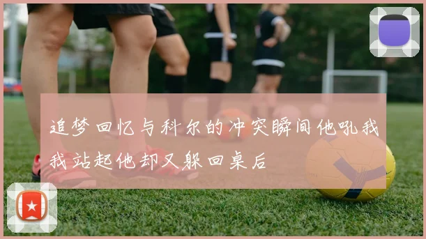 追梦回忆与科尔的冲突瞬间他吼我我站起他却又躲回桌后