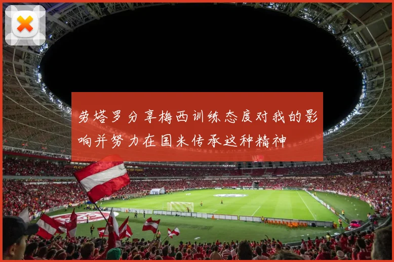 劳塔罗分享梅西训练态度对我的影响并努力在国米传承这种精神
