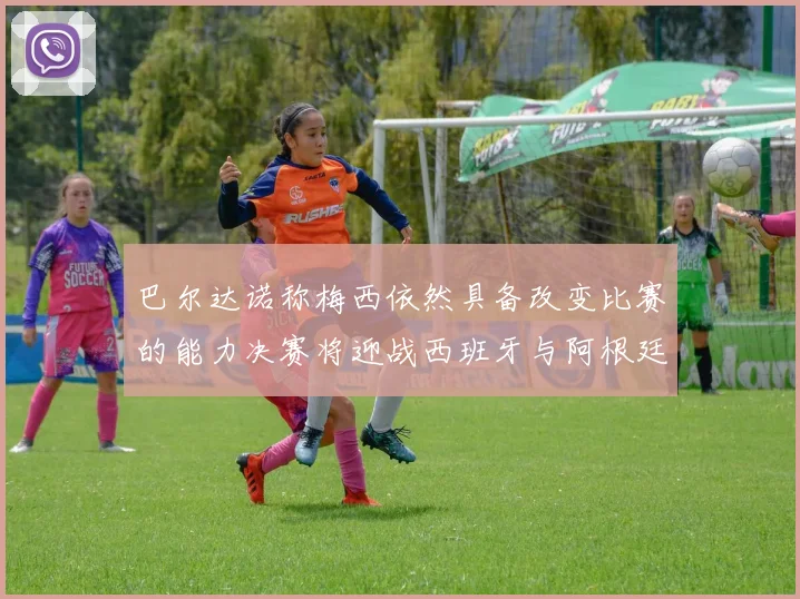 巴尔达诺称梅西依然具备改变比赛的能力决赛将迎战西班牙与阿根廷