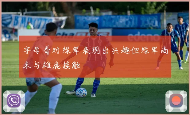 字母哥对绿军表现出兴趣但绿军尚未与雄鹿接触