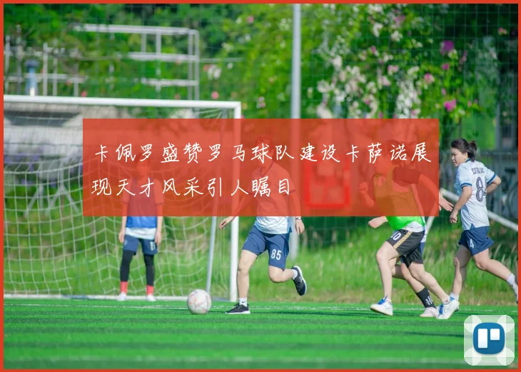 卡佩罗盛赞罗马球队建设卡萨诺展现天才风采引人瞩目