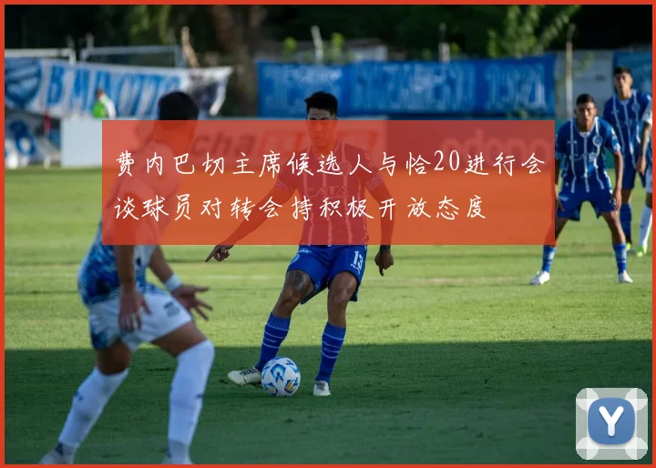 费内巴切主席候选人与恰20进行会谈球员对转会持积极开放态度