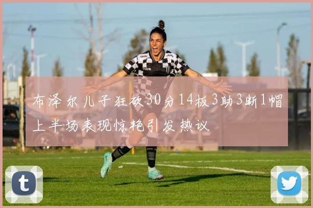 布泽尔儿子狂砍30分14板3助3断1帽上半场表现惊艳引发热议