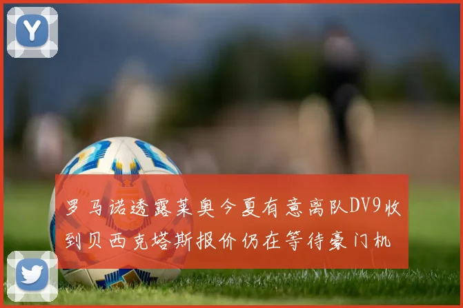 罗马诺透露莱奥今夏有意离队DV9收到贝西克塔斯报价仍在等待豪门机会