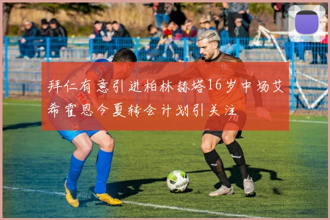 拜仁有意引进柏林赫塔16岁中场艾希霍恩今夏转会计划引关注