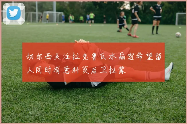 切尔西关注拉克鲁瓦水晶宫希望留人同时有意科莫后卫拉蒙