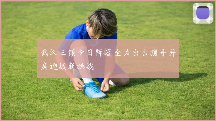 武汉三镇今日阵容全力出击携手并肩迎战新挑战