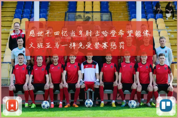 慈世平回忆当年肘击哈登希望能像文班亚马一样免受禁赛惩罚