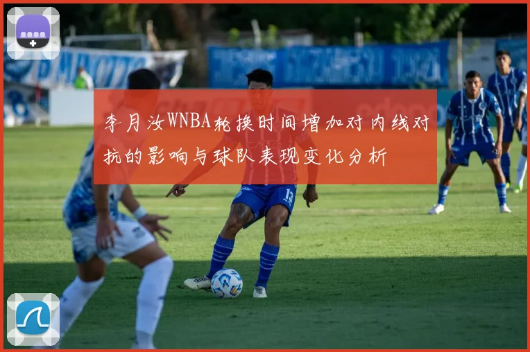 李月汝WNBA轮换时间增加对内线对抗的影响与球队表现变化分析