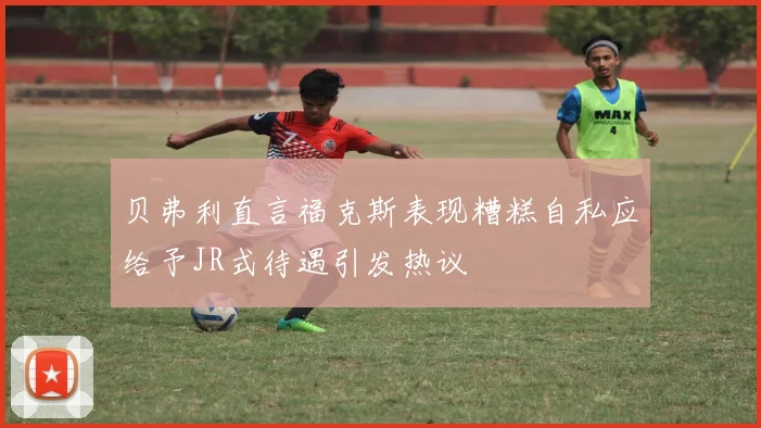 贝弗利直言福克斯表现糟糕自私应给予JR式待遇引发热议