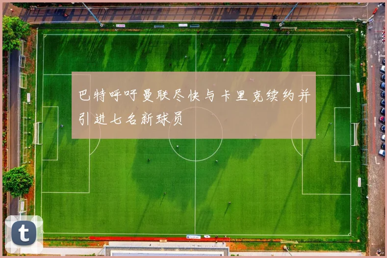 巴特呼吁曼联尽快与卡里克续约并引进七名新球员