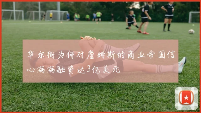 华尔街为何对詹姆斯的商业帝国信心满满融资达3亿美元