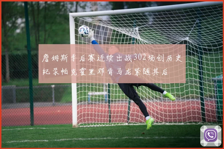 詹姆斯季后赛连续出战302场创历史纪录帕克霍里邓肯马龙紧随其后